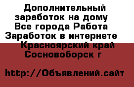 Дополнительный заработок на дому - Все города Работа » Заработок в интернете   . Красноярский край,Сосновоборск г.